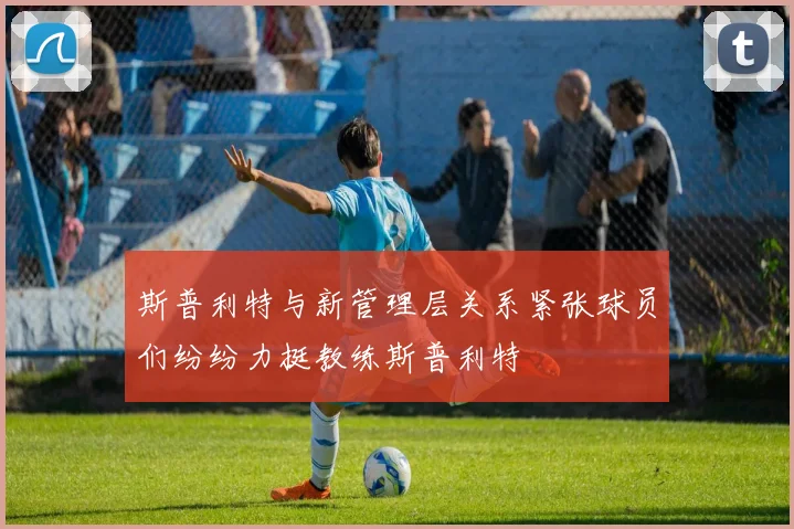 斯普利特与新管理层关系紧张球员们纷纷力挺教练斯普利特